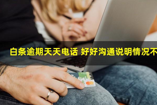 白条逾期天天电话 好好沟通说明情况不听